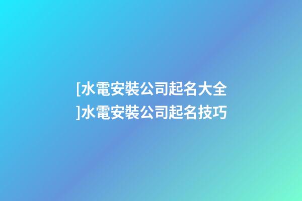 [水電安裝公司起名大全]水電安裝公司起名技巧-第1張-公司起名-玄機(jī)派